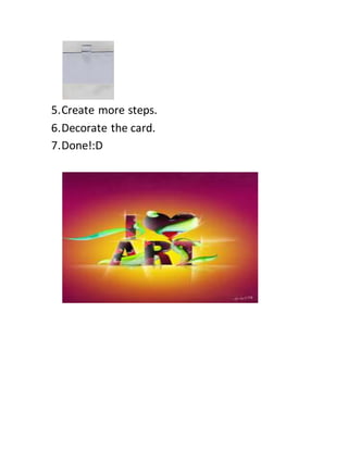 5.Create more steps.
6.Decorate the card.
7.Done!:D
 