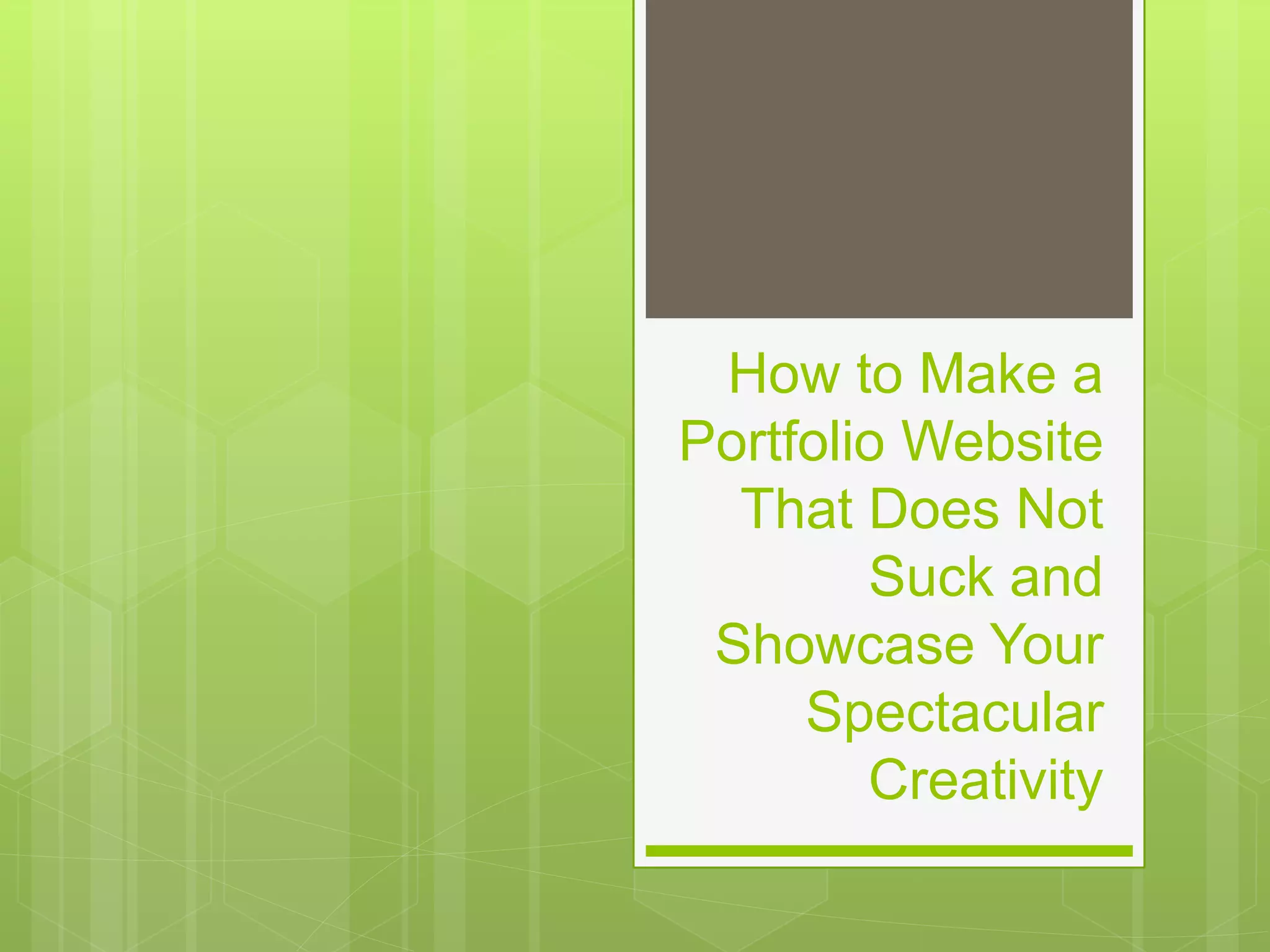 How to Make a 
Portfolio Website 
That Does Not 
Suck and 
Showcase Your 
Spectacular 
Creativity 
 