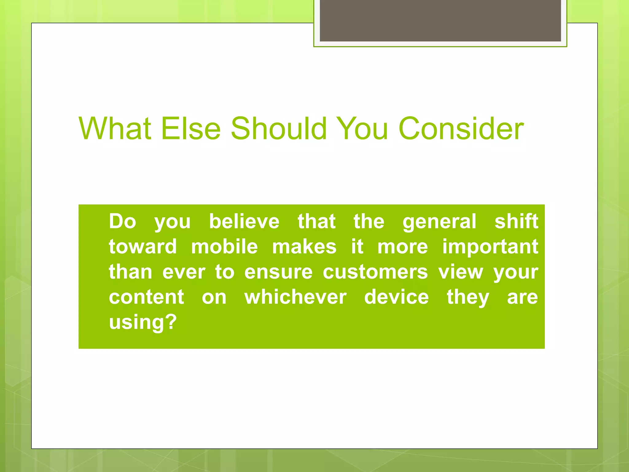 What Else Should You Consider 
 Do you believe that the general shift 
toward mobile makes it more important 
than ever to ensure customers view your 
content on whichever device they are 
using? 
 