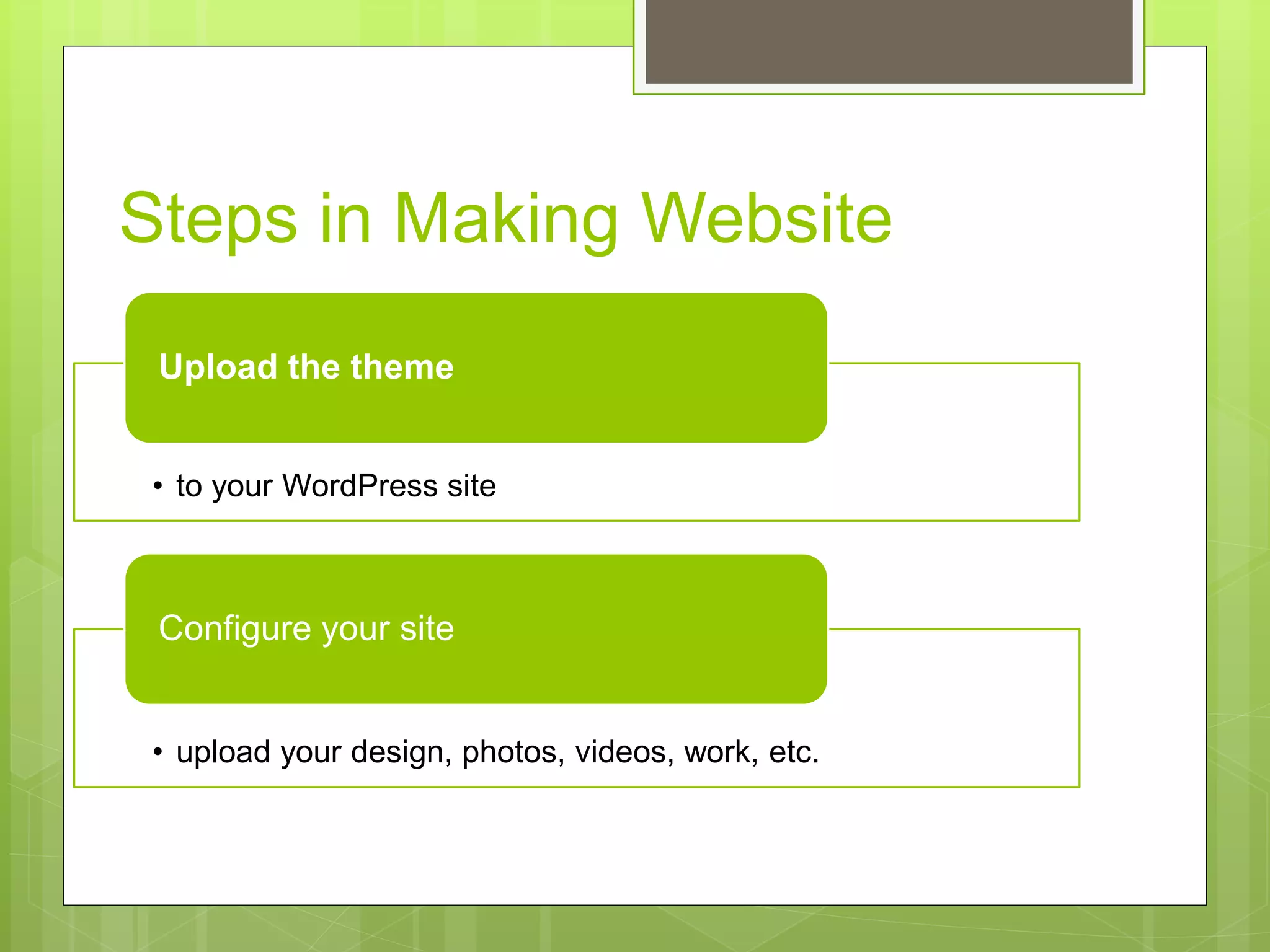 Steps in Making Website 
Upload the theme 
• to your WordPress site 
Configure your site 
• upload your design, photos, videos, work, etc. 
 