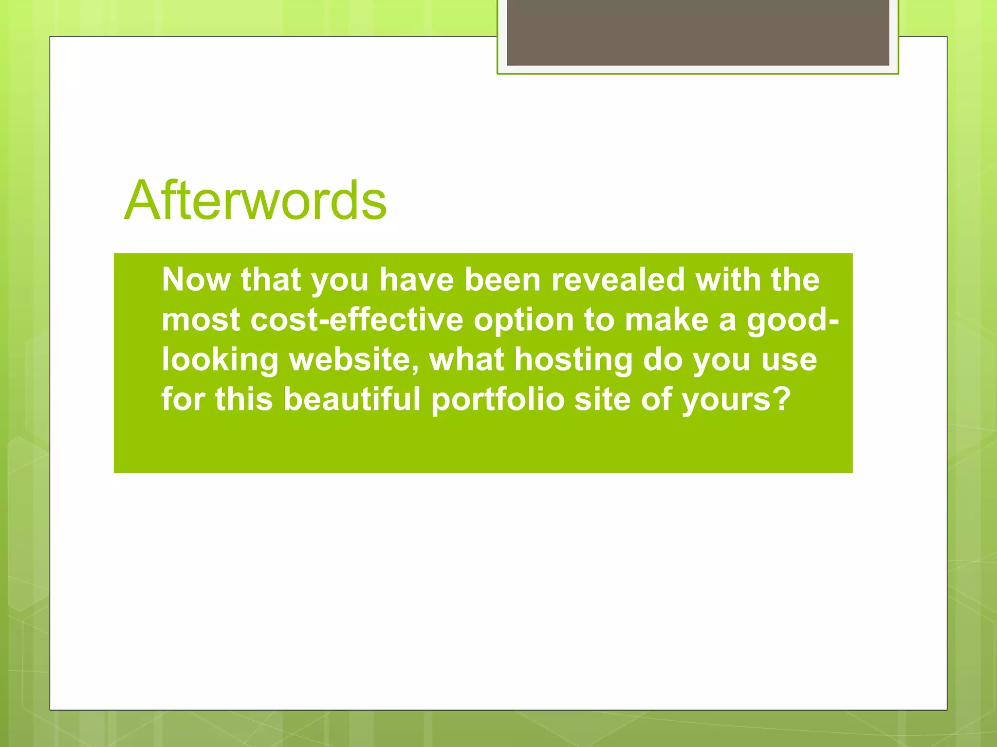 Afterwords 
 Now that you have been revealed with the 
most cost-effective option to make a good-looking 
website, what hosting do you use 
for this beautiful portfolio site of yours? 
 