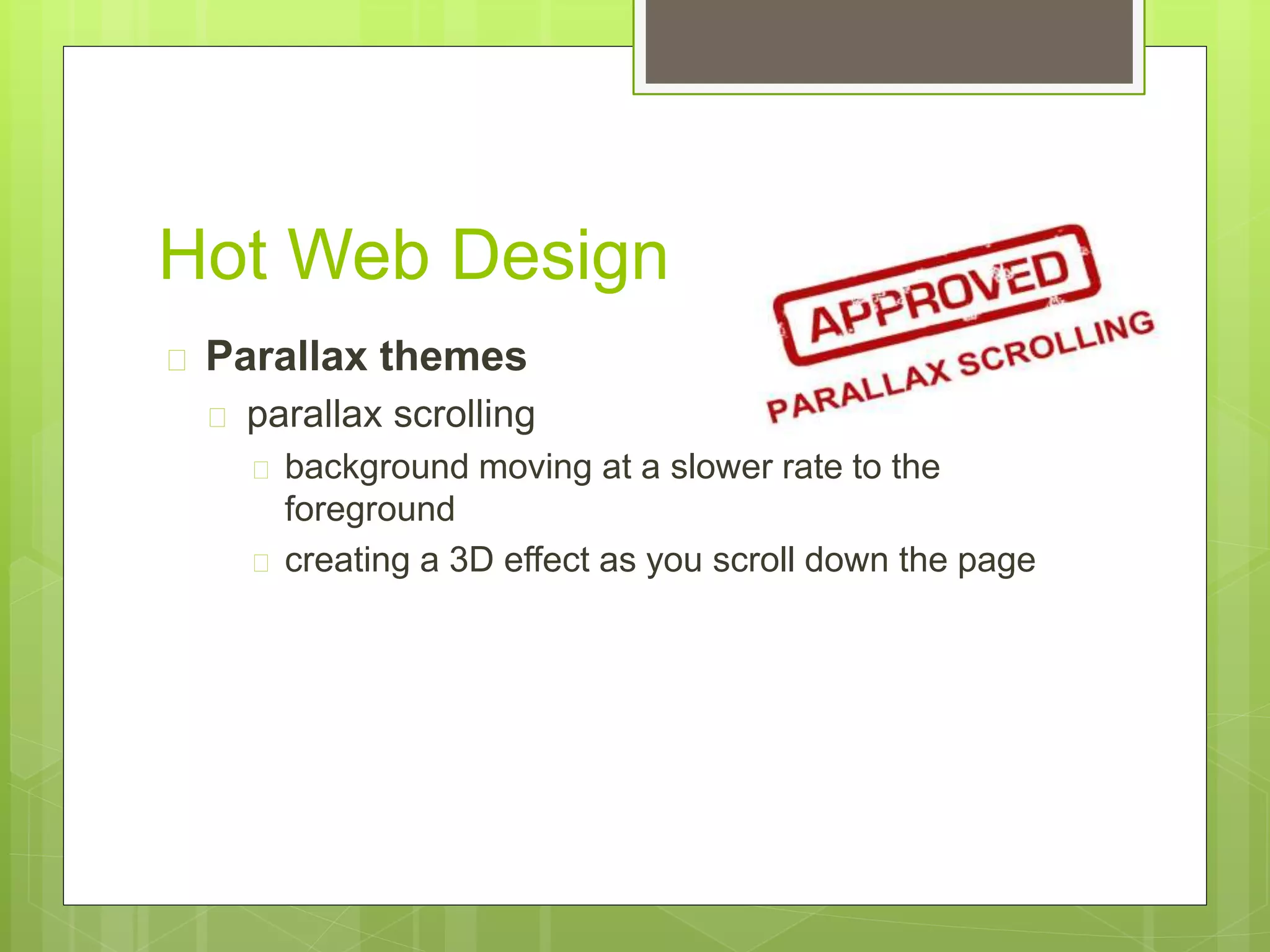 Hot Web Design 
 Parallax themes 
 parallax scrolling 
 background moving at a slower rate to the 
foreground 
 creating a 3D effect as you scroll down the page 
 