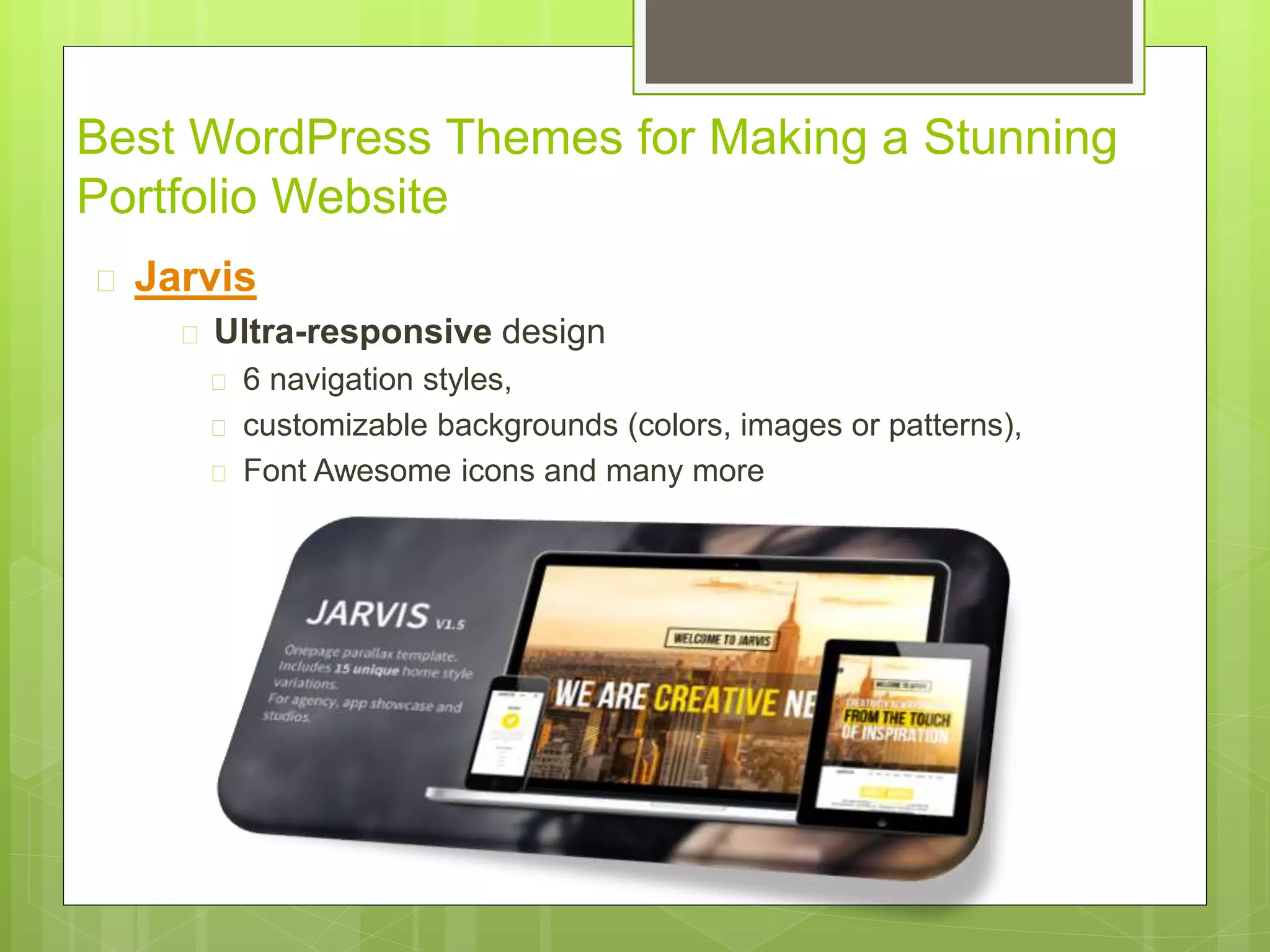 Best WordPress Themes for Making a Stunning 
Portfolio Website 
 Jarvis 
 Ultra-responsive design 
 6 navigation styles, 
 customizable backgrounds (colors, images or patterns), 
 Font Awesome icons and many more 
 