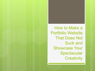 How to Make a 
Portfolio Website 
That Does Not 
Suck and 
Showcase Your 
Spectacular 
Creativity 
 