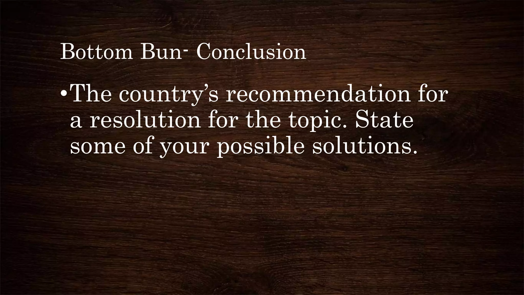 Bottom Bun- Conclusion
•The country’s recommendation for
a resolution for the topic. State
some of your possible solutions.
 