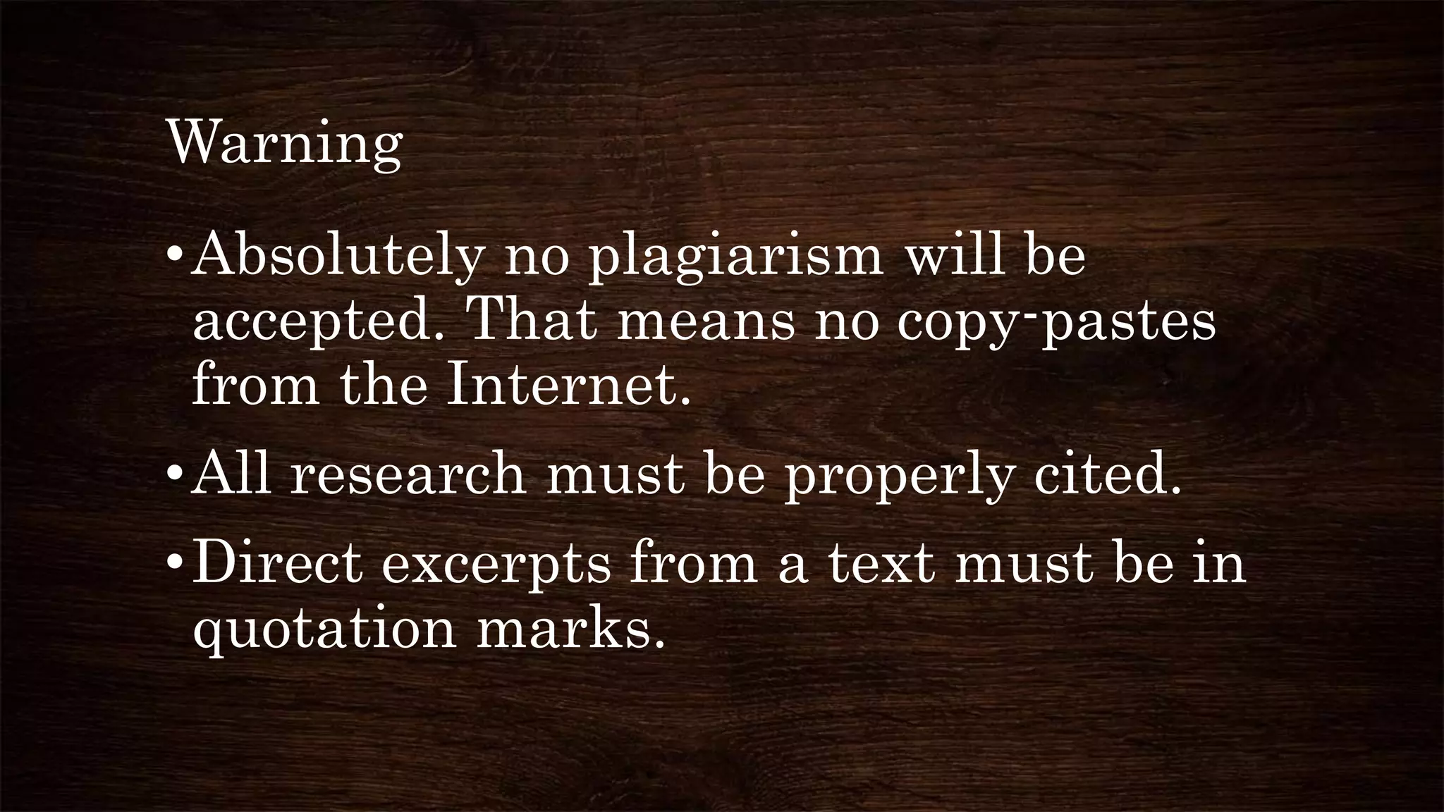 Warning
•Absolutely no plagiarism will be
accepted. That means no copy-pastes
from the Internet.
•All research must be properly cited.
•Direct excerpts from a text must be in
quotation marks.
 
