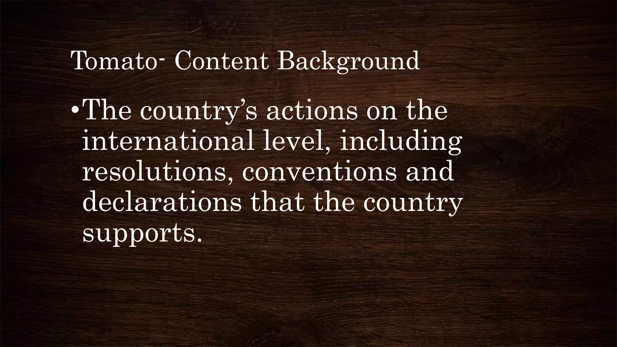 Tomato- Content Background
•The country’s actions on the
international level, including
resolutions, conventions and
declarations that the country
supports.
 