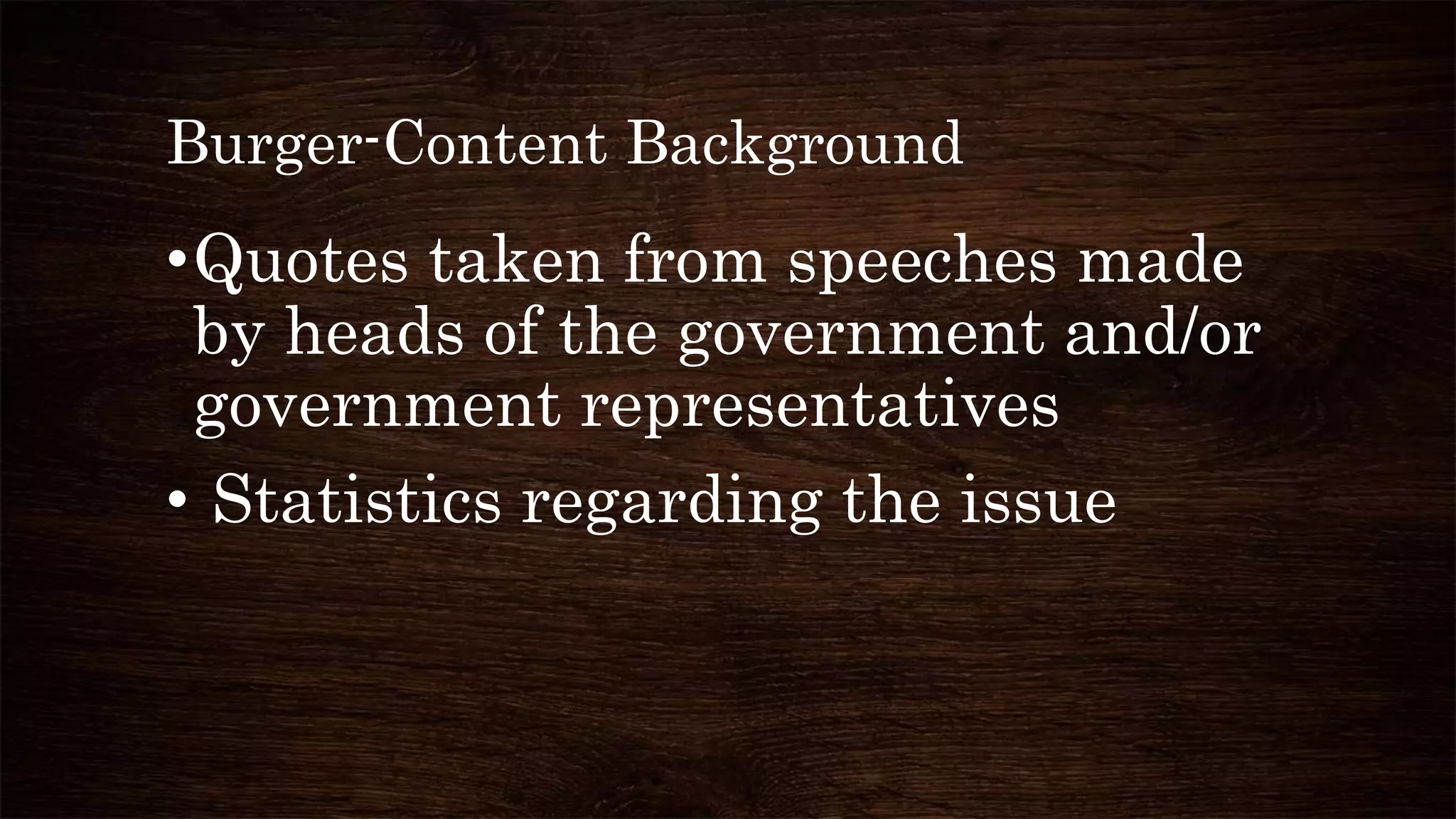 Burger-Content Background
•Quotes taken from speeches made
by heads of the government and/or
government representatives
• Statistics regarding the issue
 