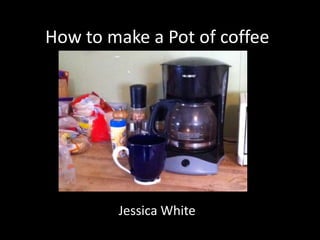 How to make a Pot of coffee




        Jessica White
 