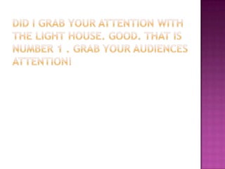 Did I grab Your Attention With The Light House. Good. That is Number 1 . Grab Your Audiences Attention!