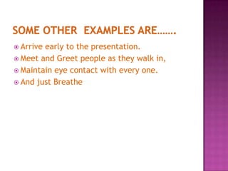 Some other  Examples are…….Arrive early to the presentation.Meet and Greet people as they walk in,Maintain eye contact with every one.And just Breathe
