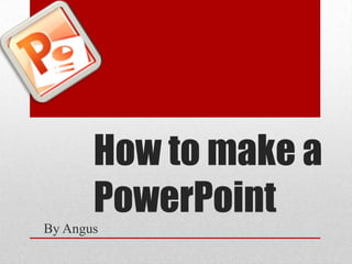How to make a
PowerPoint
By Angus
 