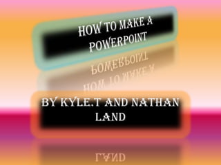 How to make a PowerPoint By kyle.t and Nathan land 