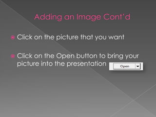  Click on the picture that you want
 Click on the Open button to bring your
picture into the presentation
 