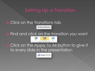  Click on the Transitions tab
 Find and click on the transition you want
 Click on the Apply To All button to give it
to every slide in the presentation
 