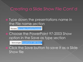  Type down the presentations name in
the File name section
 Choose the PowerPoint 97-2003 Show
option in the Save as type section
 Click the Save button to save it as a Slide
Show file
 