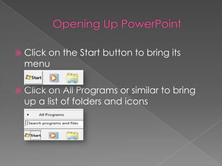  Click on the Start button to bring its
menu
 Click on All Programs or similar to bring
up a list of folders and icons
 