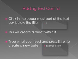  Click in the upper-most part of the text
box below the title
 This will create a bullet within it
 Type what you need and press Enter to
create a new bullet
 