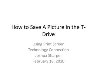 How to Save A Picture in the T- Drive Using Print Screen Technology Connection Joshua Sharper February 18, 2010 