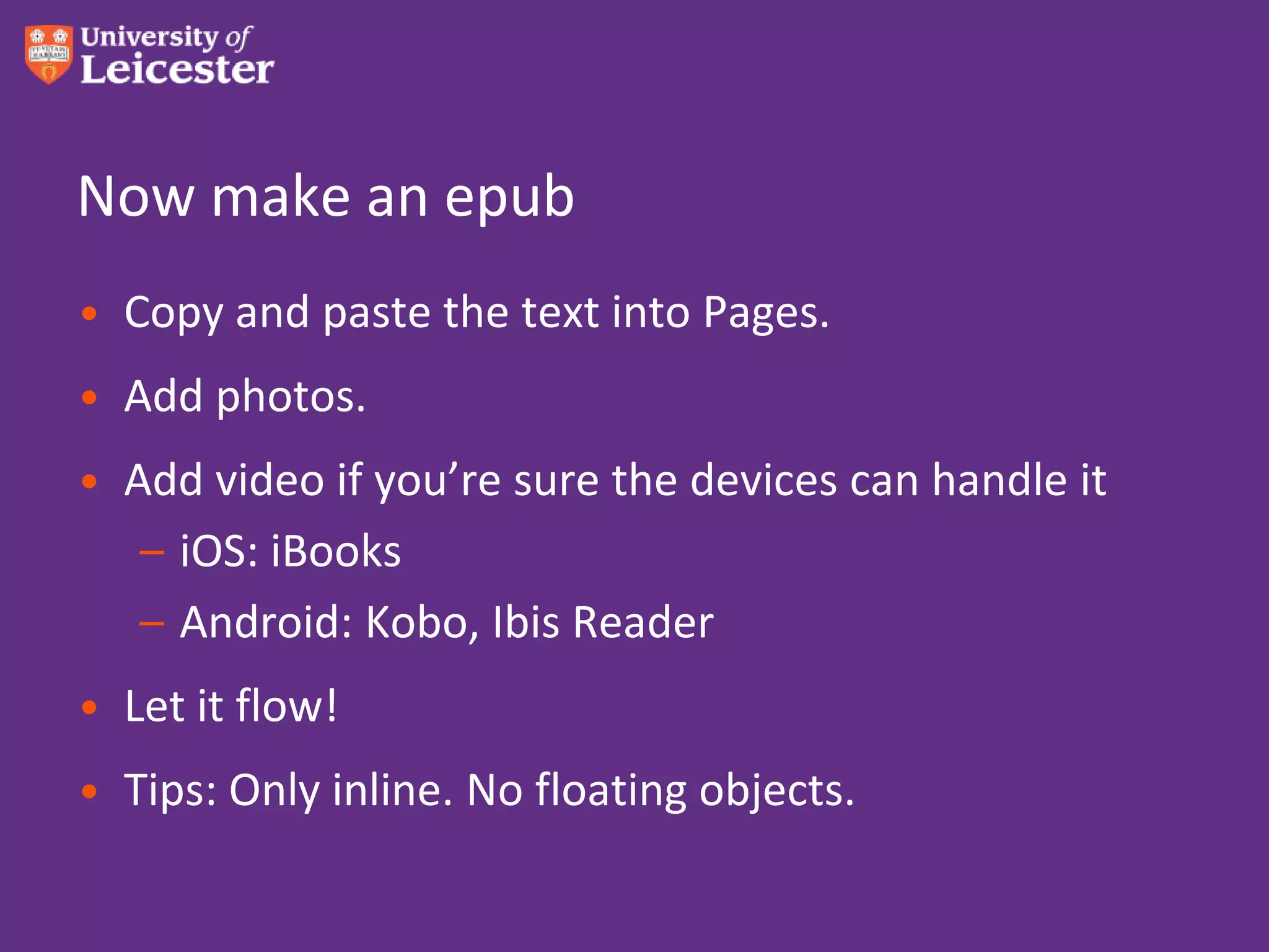 Now make an epub
• Copy and paste the text into Pages.
• Add photos.
• Add video if you’re sure the devices can handle it
   – iOS: iBooks
   – Android: Kobo, Ibis Reader
• Let it flow!
• Tips: Only inline. No floating objects.
 