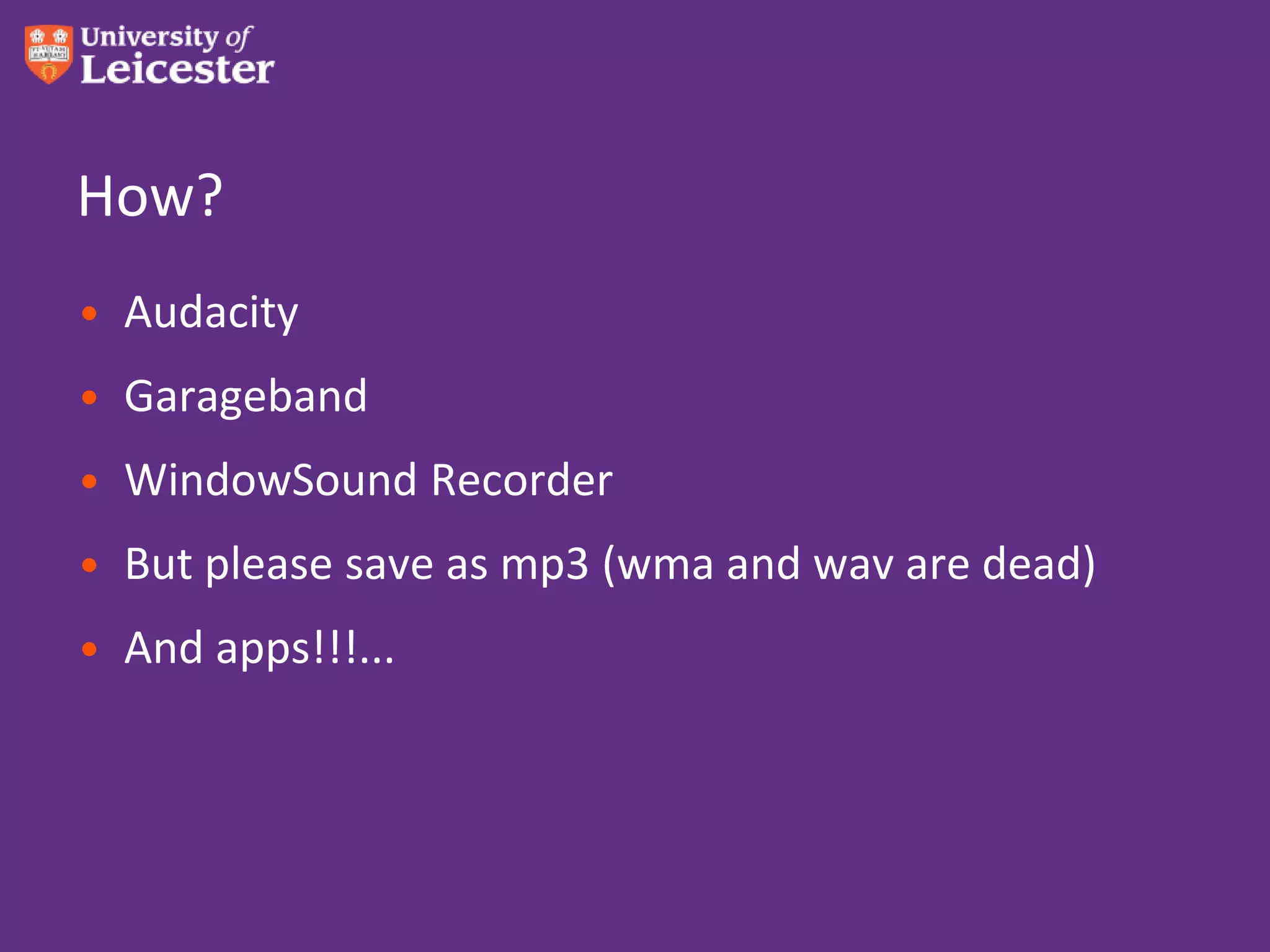How?
• Audacity
• Garageband
• WindowSound Recorder
• But please save as mp3 (wma and wav are dead)
• And apps!!!...
 