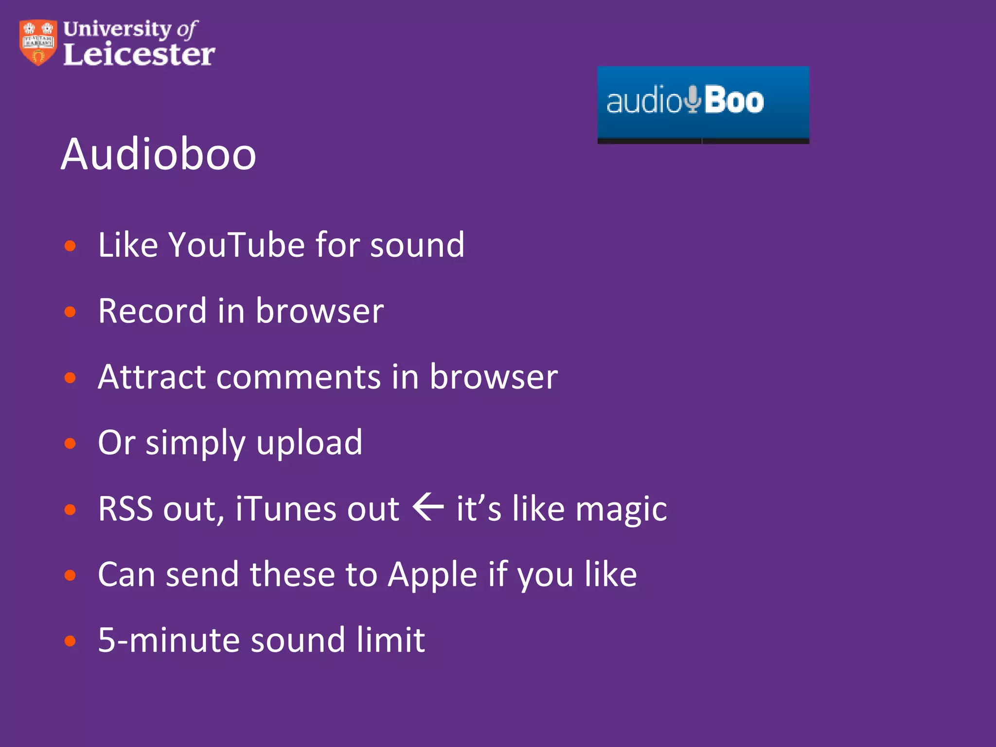 Audioboo
• Like YouTube for sound
• Record in browser
• Attract comments in browser
• Or simply upload
• RSS out, iTunes out  it’s like magic
• Can send these to Apple if you like
• 5-minute sound limit
 