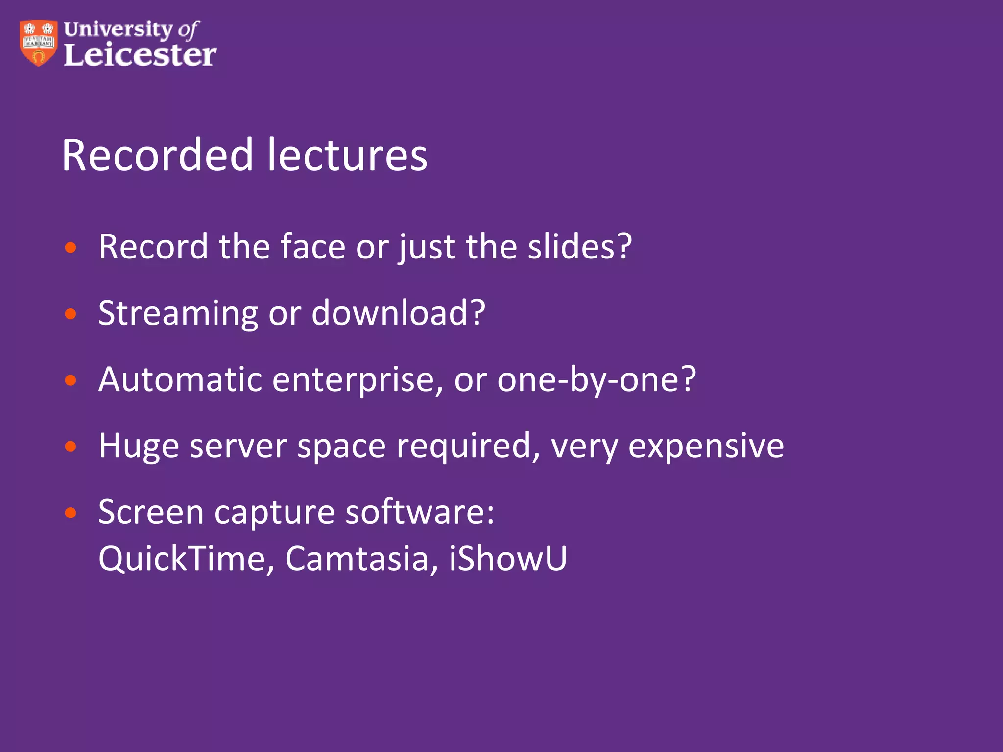 Recorded lectures
• Record the face or just the slides?
• Streaming or download?
• Automatic enterprise, or one-by-one?
• Huge server space required, very expensive
• Screen capture software:
  QuickTime, Camtasia, iShowU
 