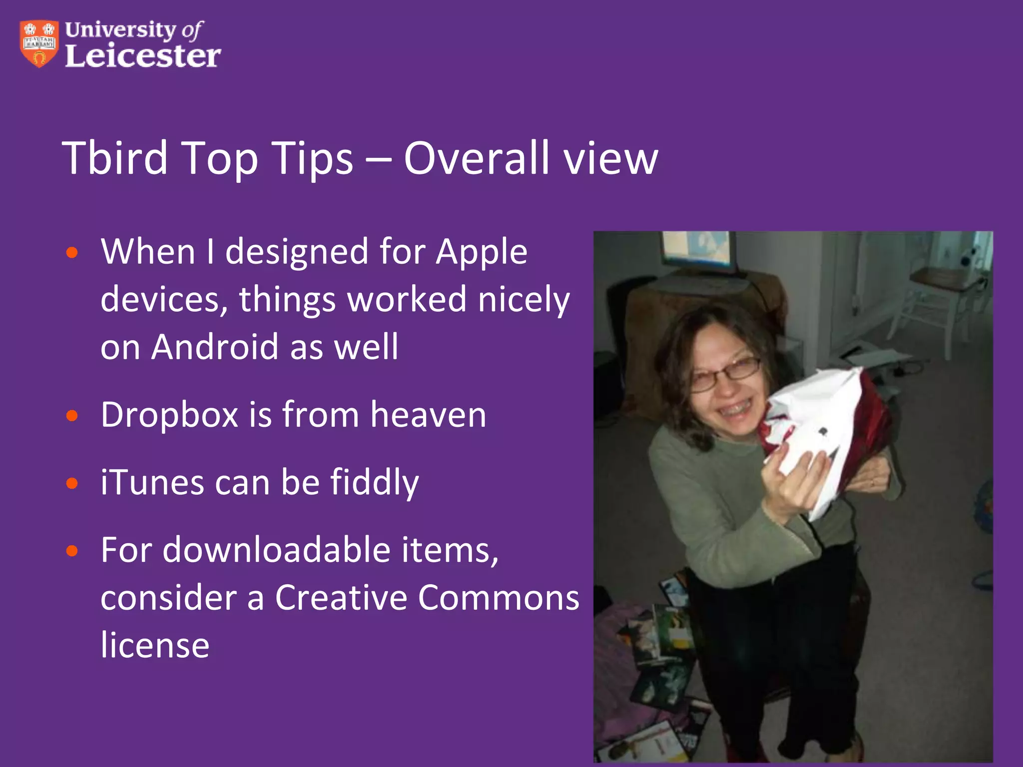 Tbird Top Tips – Overall view
• When I designed for Apple
  devices, things worked nicely
  on Android as well
• Dropbox is from heaven
• iTunes can be fiddly
• For downloadable items,
  consider a Creative Commons
  license
 