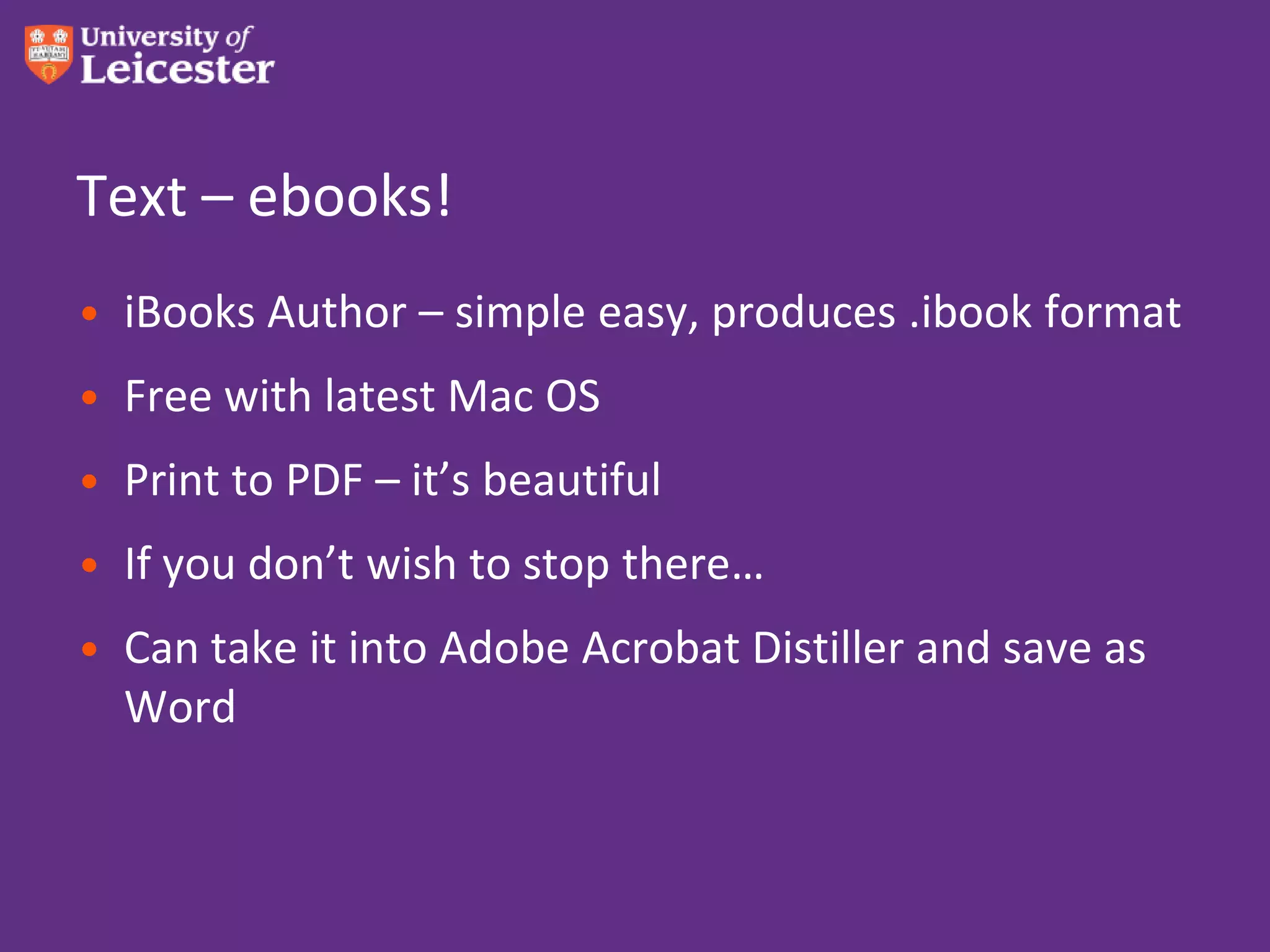 Text – ebooks!
• iBooks Author – simple easy, produces .ibook format
• Free with latest Mac OS
• Print to PDF – it’s beautiful
• If you don’t wish to stop there…
• Can take it into Adobe Acrobat Distiller and save as
  Word
 