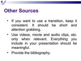 Other Sources If you want to use a transition, keep it consistent. It should be short and attention grabbing. Use videos, movie and audio clips, etc. only when relevant. Everything you include in your presentation should be meaningful. Provide the bibliography. 
