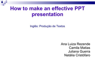 How to make an effective PPT presentation Inglês: Produção de Textos Ana Luiza Rezende Camila Matias Juliana Guerra Natália Cristófaro 