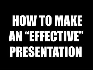 HOW TO MAKE AN “EFFECTIVE”  PRESENTATION   