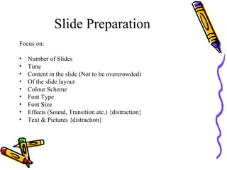 Slide Preparation Focus on: Number of Slides Time Content in the slide (Not to be overcrowded) Of the slide layout Colour Scheme Font Type Font Size Effects (Sound, Transition etc.) {distraction} Text & Pictures {distraction} 