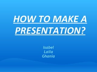 HOW TO MAKE A PRESENTATION? Isabel Laila Ghania 