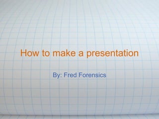 How to make a presentation By: Fred Forensics 