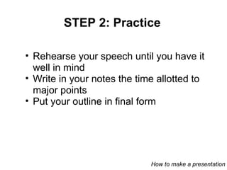 STEP 2: Practice Rehearse your speech until you have it well in mind Write in your notes the time allotted to major points Put your outline in final form How to make a presentation 