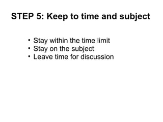 STEP 5: Keep to time and subject Stay within the time limit Stay on the subject Leave time for discussion 