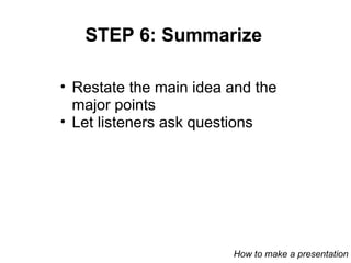 STEP 6: Summarize Restate the main idea and the major points Let listeners ask questions How to make a presentation 
