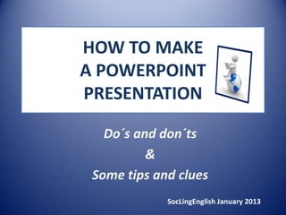 HOW TO MAKE
A POWERPOINT
PRESENTATION

   Do´s and don´ts
          &
 Some tips and clues
             SocLingEnglish January 2013
 