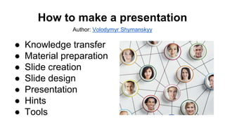 ● Knowledge transfer
● Material preparation
● Slide creation
● Slide design
● Presentation
● Hints
● Tools
How to make a presentation
Author: Volodymyr Shymanskyy
 