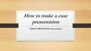 How to make a case
presentation
GROUP PRESENTER: Nusrat Jahan
 