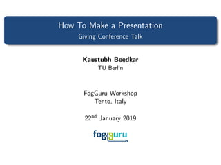 How To Make a Presentation
Giving Conference Talk
Kaustubh Beedkar
TU Berlin
FogGuru Workshop
Tento, Italy
22nd January 2019
 