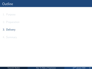 Outline
1. Purpose
2. Preparation
3. Delivery
4. Summary
Kaustubh Beedkar How To Make a Presentation 22nd
January 2019 15
 
