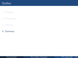 Outline
1. Purpose
2. Preparation
3. Delivery
4. Summary
Kaustubh Beedkar How To Make a Presentation 22nd
January 2019 19
 