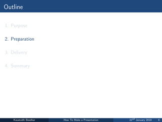 Outline
1. Purpose
2. Preparation
3. Delivery
4. Summary
Kaustubh Beedkar How To Make a Presentation 22nd
January 2019 6
 