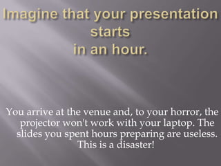 You arrive at the venue and, to your horror, the
projector won't work with your laptop. The
slides you spent hours prepari...