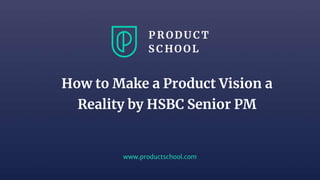 www.productschool.com
How to Make a Product Vision a
Reality by HSBC Senior PM
 