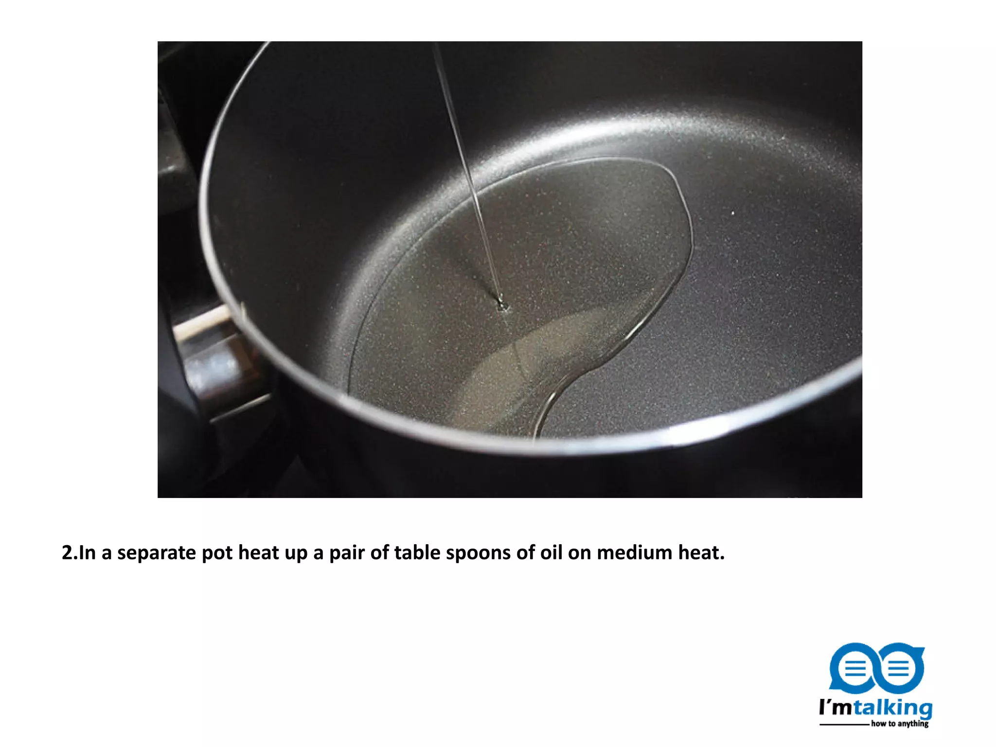 2.In a separate pot heat up a pair of table spoons of oil on medium heat.
 