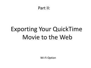 Exporting Your QuickTime
Movie to the Web
Part II:
Wi-Fi Option
 