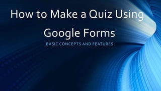 Google Forms
BASIC CONCEPTS AND FEATURES
How to Make a Quiz Using
 